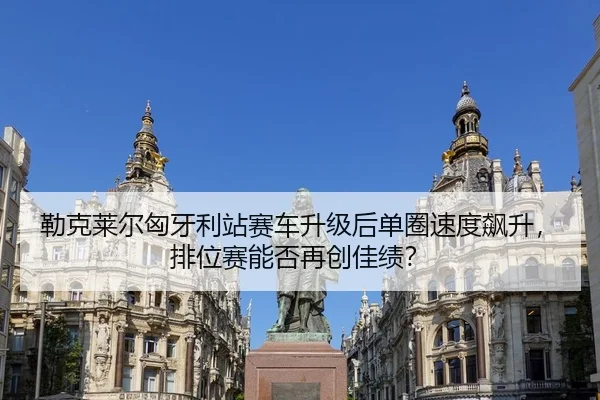 勒克莱尔匈牙利站赛车升级后单圈速度飙升，排位赛能否再创佳绩？