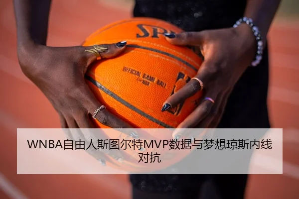 WNBA自由人斯图尔特MVP数据与梦想琼斯内线对抗