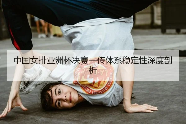 中国女排亚洲杯决赛一传体系稳定性深度剖析