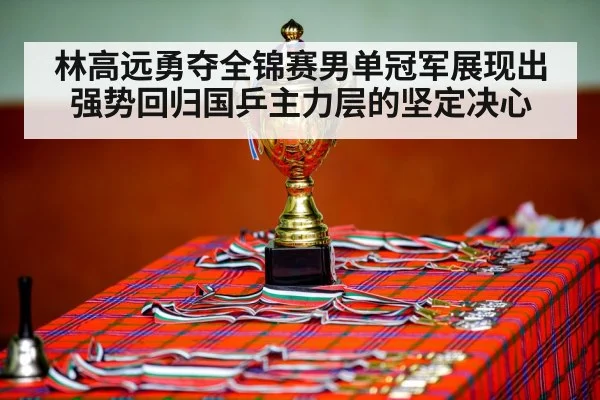 林高远勇夺全锦赛男单冠军展现出强势回归国乒主力层的坚定决心