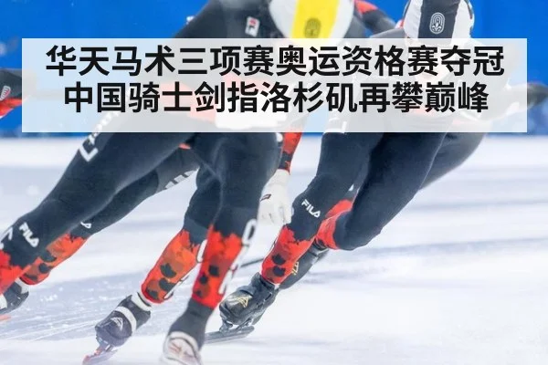 华天马术三项赛奥运资格赛夺冠中国骑士剑指洛杉矶再攀巅峰