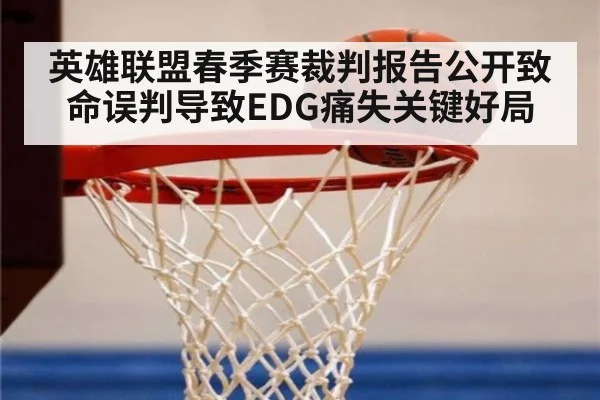 英雄联盟春季赛裁判报告公开致命误判导致EDG痛失关键好局