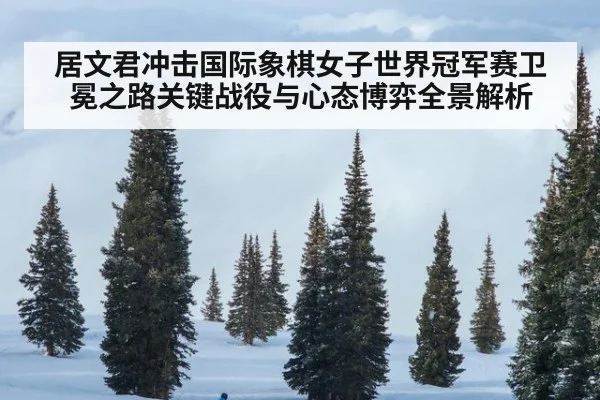 居文君冲击国际象棋女子世界冠军赛卫冕之路关键战役与心态博弈全景解析
